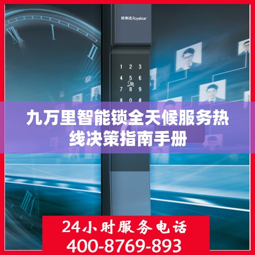 九万里智能锁全天候服务热线决策指南手册