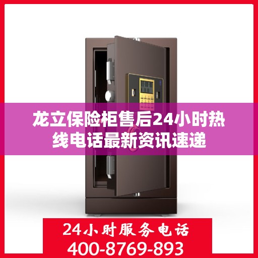 龙立保险柜售后24小时热线电话最新资讯速递