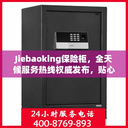 Jiebaoking保险柜，全天候服务热线权威发布，贴心保障您的安全需求