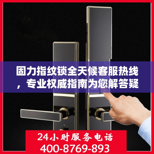 固力指纹锁全天候客服热线，专业权威指南为您解答疑惑