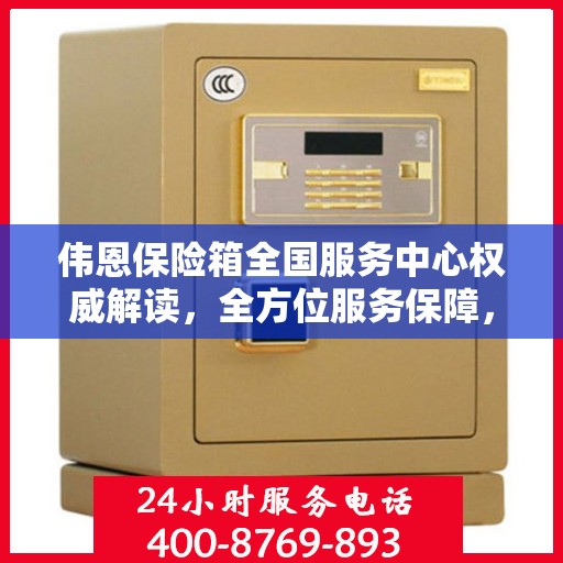 伟恩保险箱全国服务中心权威解读，全方位服务保障，让您安心无忧