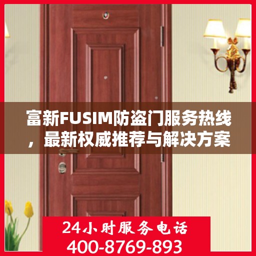 富新FUSIM防盗门服务热线，最新权威推荐与解决方案