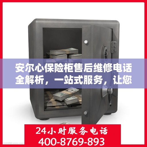 安尔心保险柜售后维修电话全解析，一站式服务，让您轻松搞定售后问题