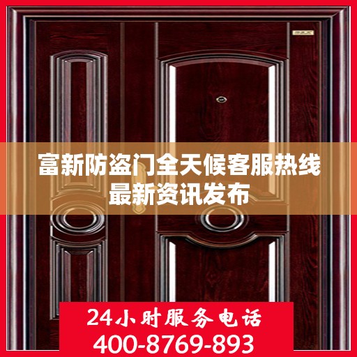 富新防盗门全天候客服热线最新资讯发布