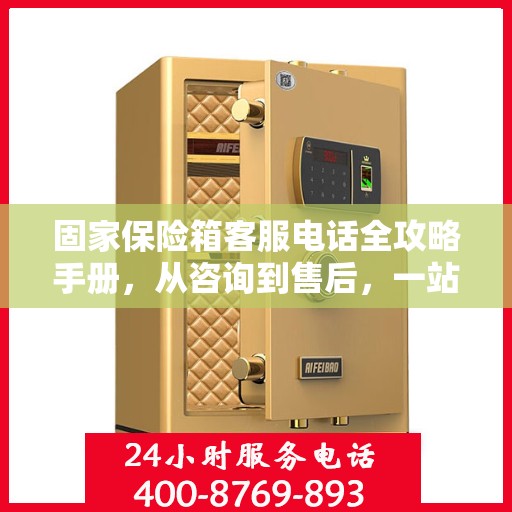 固家保险箱客服电话全攻略手册，从咨询到售后，一站式指南