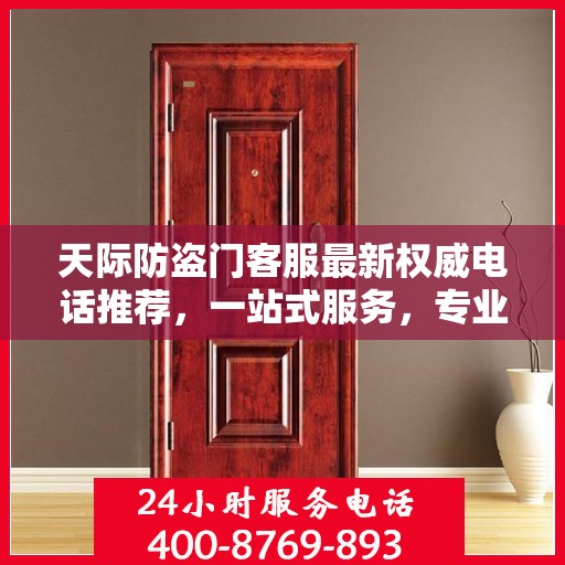 天际防盗门客服最新权威电话推荐，一站式服务，专业守护您的安全之门。