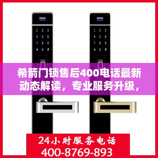 希箭门锁售后400电话最新动态解读，专业服务升级，售后无忧保障