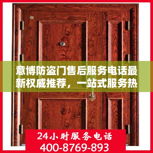 意博防盗门售后服务电话最新权威推荐，一站式服务热线解析