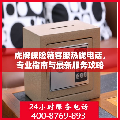 虎牌保险箱客服热线电话，专业指南与最新服务攻略