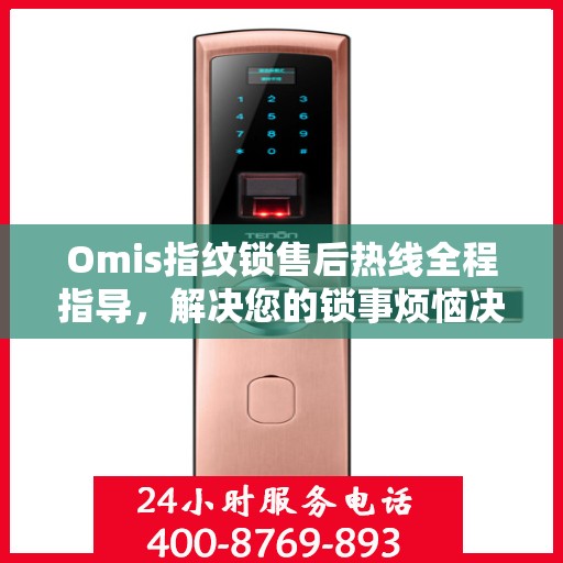 Omis指纹锁售后热线全程指导，解决您的锁事烦恼决策指南