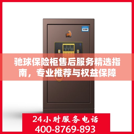 驰球保险柜售后服务精选指南，专业推荐与权益保障