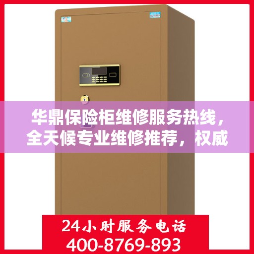 华鼎保险柜维修服务热线，全天候专业维修推荐，权威最新推荐！