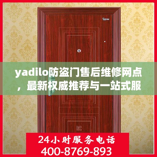 yadilo防盗门售后维修网点，最新权威推荐与一站式服务解析