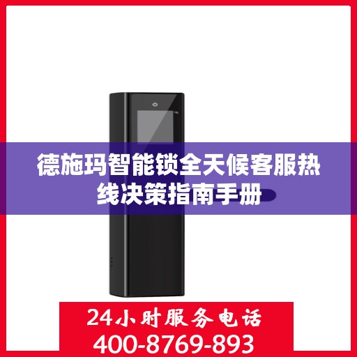 德施玛智能锁全天候客服热线决策指南手册