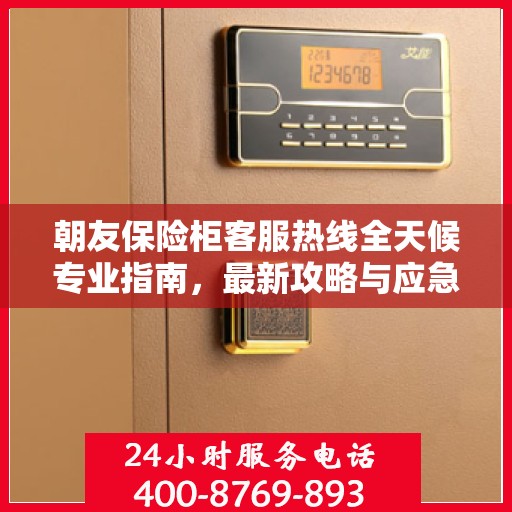 朝友保险柜客服热线全天候专业指南，最新攻略与应急响应服务