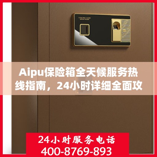 Aipu保险箱全天候服务热线指南，24小时详细全面攻略