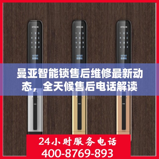 曼亚智能锁售后维修最新动态，全天候售后电话解读