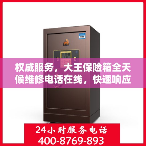 权威服务，大王保险箱全天候维修电话在线，快速响应您的需求