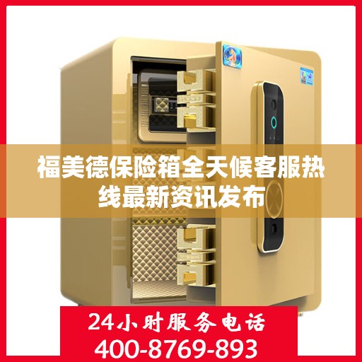 福美德保险箱全天候客服热线最新资讯发布