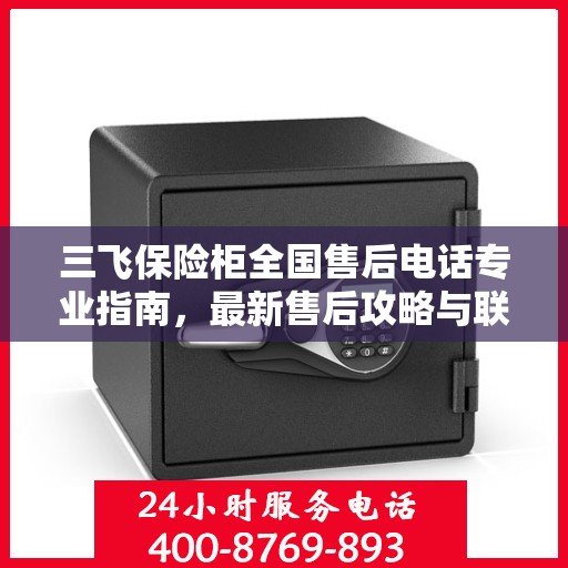 三飞保险柜全国售后电话专业指南，最新售后攻略与联系方式