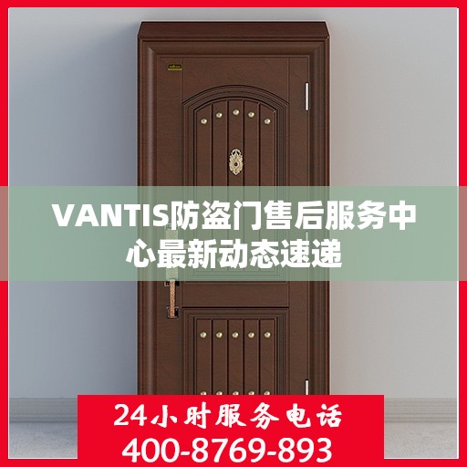 VANTIS防盗门售后服务中心最新动态速递