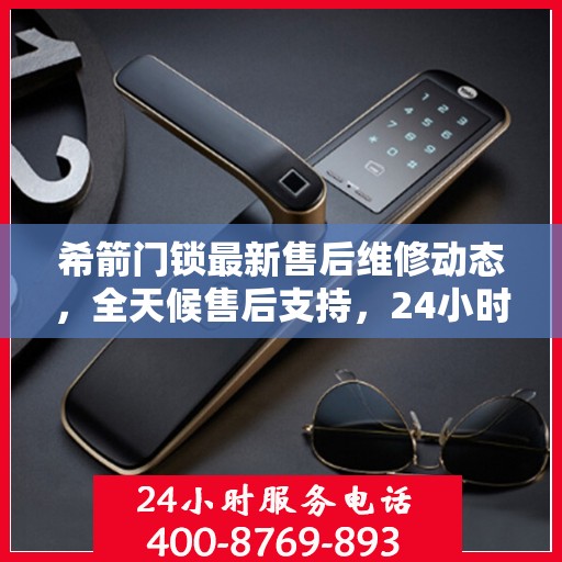 希箭门锁最新售后维修动态，全天候售后支持，24小时电话服务升级发布