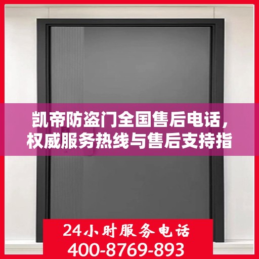 凯帝防盗门全国售后电话，权威服务热线与售后支持指南