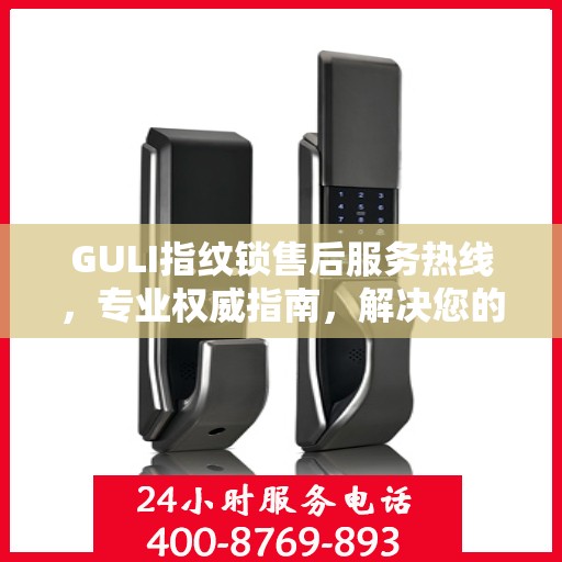 GULI指纹锁售后服务热线，专业权威指南，解决您的售后问题