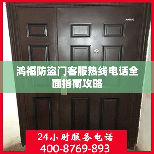 鸿福防盗门客服热线电话全面指南攻略