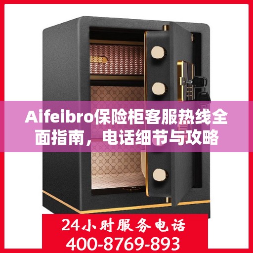 Aifeibro保险柜客服热线全面指南，电话细节与攻略