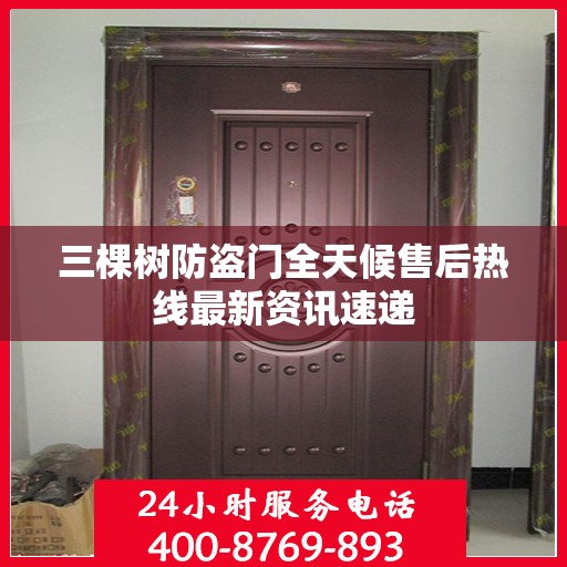 三棵树防盗门全天候售后热线最新资讯速递