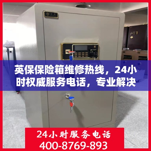 英保保险箱维修热线，24小时权威服务电话，专业解决您的维修需求