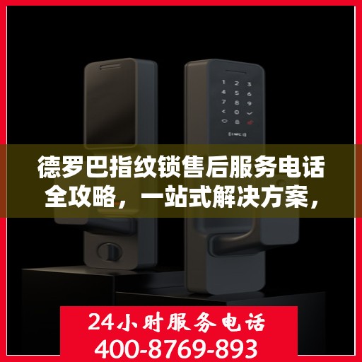 德罗巴指纹锁售后服务电话全攻略，一站式解决方案，让您轻松找到售后支持热线