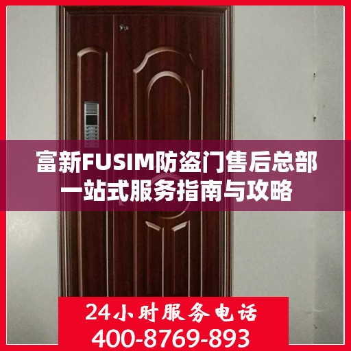 富新FUSIM防盗门售后总部一站式服务指南与攻略