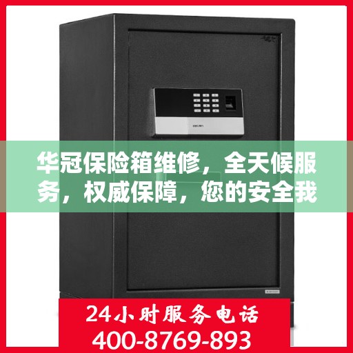 华冠保险箱维修，全天候服务，权威保障，您的安全我们随时守护