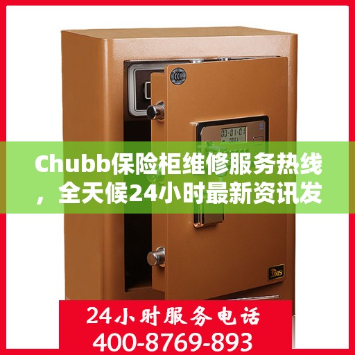 Chubb保险柜维修服务热线，全天候24小时最新资讯发布