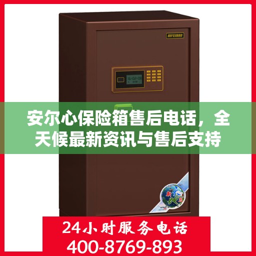 安尔心保险箱售后电话，全天候最新资讯与售后支持