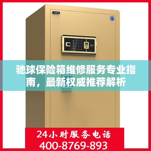 驰球保险箱维修服务专业指南，最新权威推荐解析