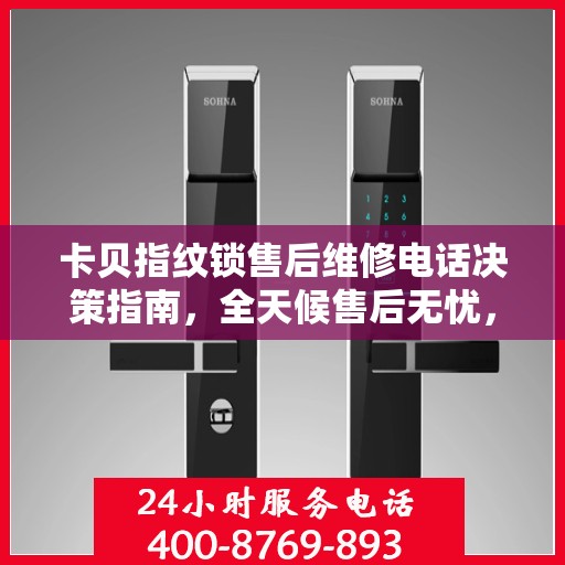 卡贝指纹锁售后维修电话决策指南，全天候售后无忧，专业维修保障您的安全之选