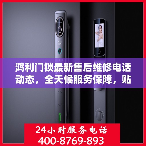 鸿利门锁最新售后维修电话动态，全天候服务保障，贴心关怀每一位客户