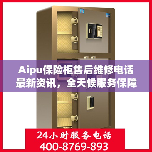 Aipu保险柜售后维修电话最新资讯，全天候服务保障，无忧售后体验