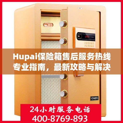 Hupai保险箱售后服务热线专业指南，最新攻略与解决方案