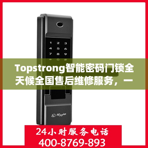 Topstrong智能密码门锁全天候全国售后维修服务，一键联保，专业售后团队为您解答疑难