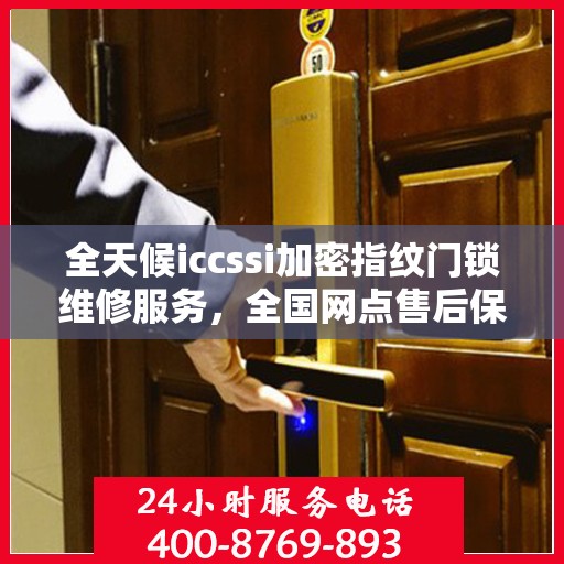全天候iccssi加密指纹门锁维修服务，全国网点售后保障与400联保热线支持