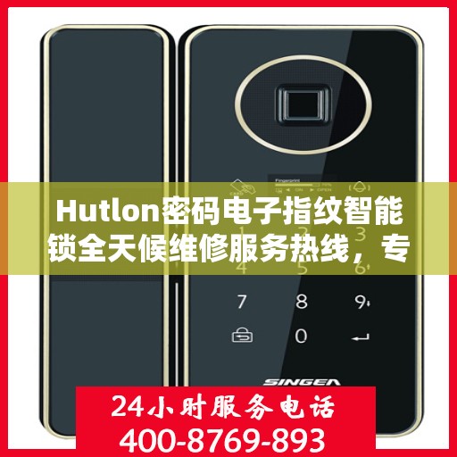 Hutlon密码电子指纹智能锁全天候维修服务热线，专业快速响应