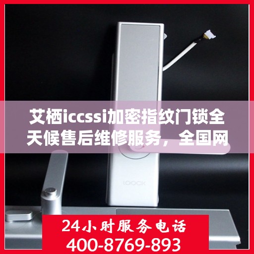 艾栖iccssi加密指纹门锁全天候售后维修服务，全国网点联保热线一键解决烦恼