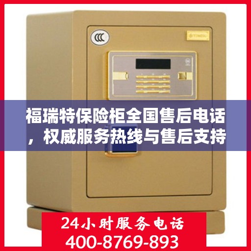 福瑞特保险柜全国售后电话，权威服务热线与售后支持指南
