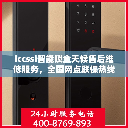 iccssi智能锁全天候售后维修服务，全国网点联保热线一键接通