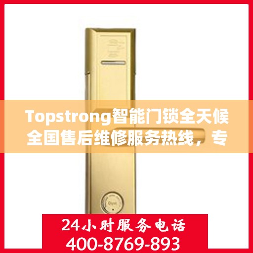 Topstrong智能门锁全天候全国售后维修服务热线，专业联保保障客户无忧体验