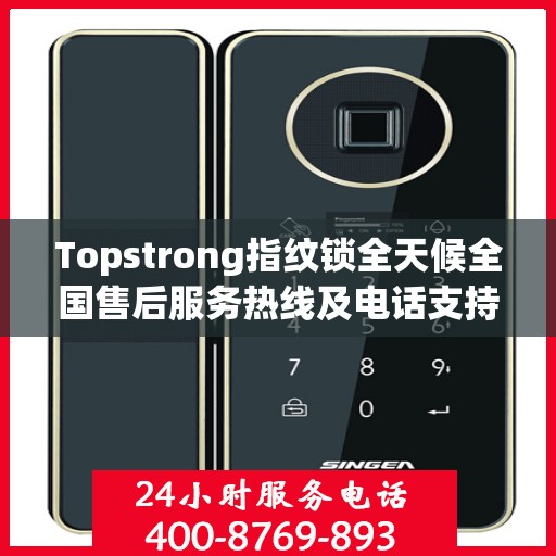 Topstrong指纹锁全天候全国售后服务热线及电话支持指南